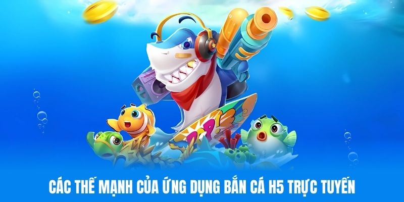 Các thế mạnh của ứng dụng bắn cá H5 trực tuyến